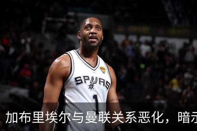 加布里埃尔与曼联关系恶化，暗示俱乐部面临更深危机